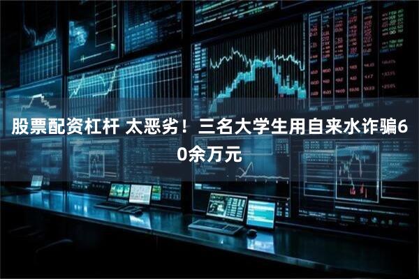 股票配资杠杆 太恶劣！三名大学生用自来水诈骗60余万元