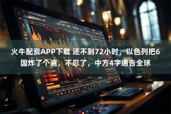 火牛配资APP下载 还不到72小时，以色列把6国炸了个遍，不忍了，中方4字通告全球