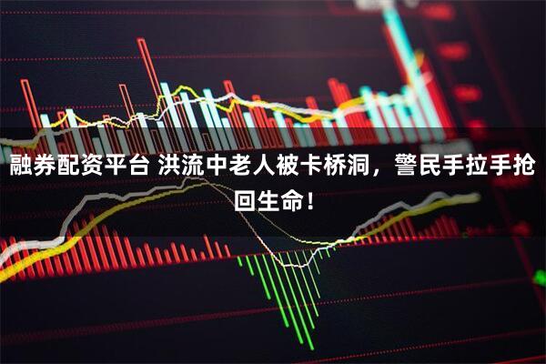 融券配资平台 洪流中老人被卡桥洞，警民手拉手抢回生命！