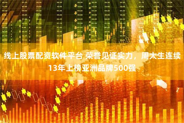 线上股票配资软件平台 荣誉见证实力，周大生连续13年上榜亚洲品牌500强