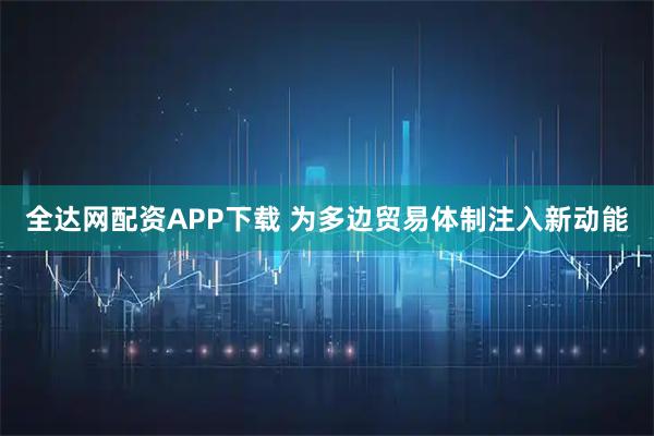全达网配资APP下载 为多边贸易体制注入新动能