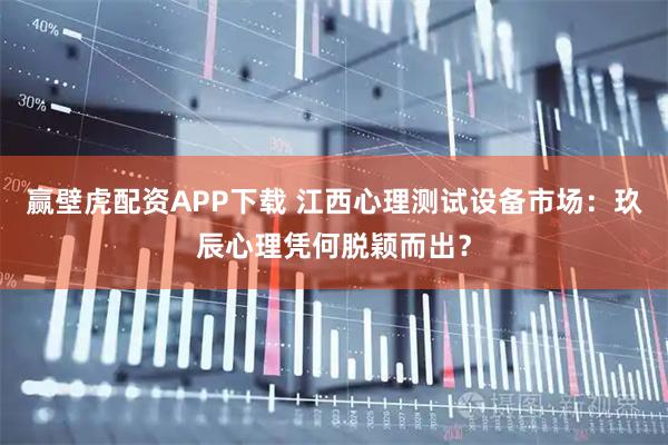 赢壁虎配资APP下载 江西心理测试设备市场：玖辰心理凭何脱颖而出？