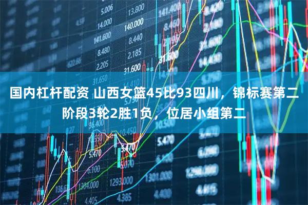 国内杠杆配资 山西女篮45比93四川，锦标赛第二阶段3轮2胜1负，位居小组第二
