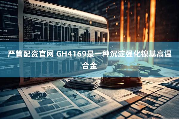 严管配资官网 GH4169是一种沉淀强化镍基高温合金
