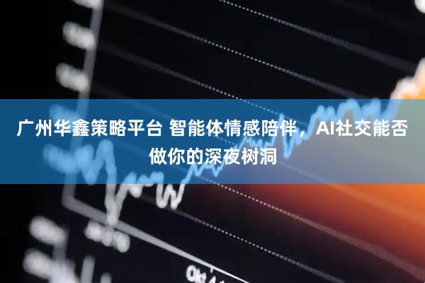 广州华鑫策略平台 智能体情感陪伴，AI社交能否做你的深夜树洞