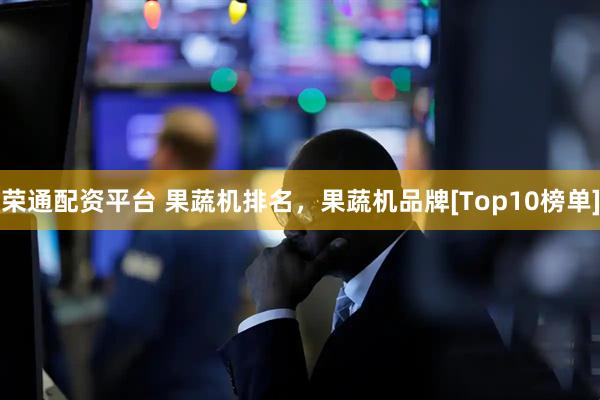 荣通配资平台 果蔬机排名，果蔬机品牌[Top10榜单]