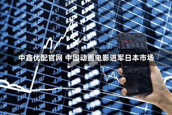 中鑫优配官网 中国动画电影进军日本市场