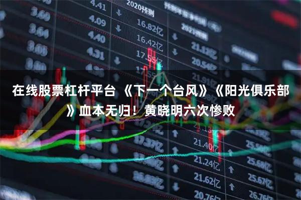 在线股票杠杆平台 《下一个台风》《阳光俱乐部》血本无归！黄晓明六次惨败