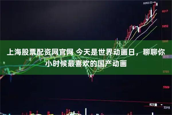 上海股票配资网官网 今天是世界动画日，聊聊你小时候最喜欢的国产动画