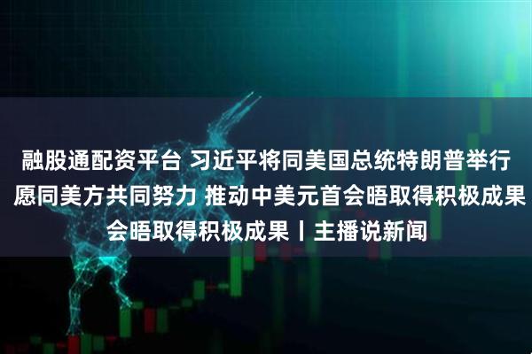 融股通配资平台 习近平将同美国总统特朗普举行会晤 外交部：愿同美方共同努力 推动中美元首会晤取得积极成果丨主播说新闻