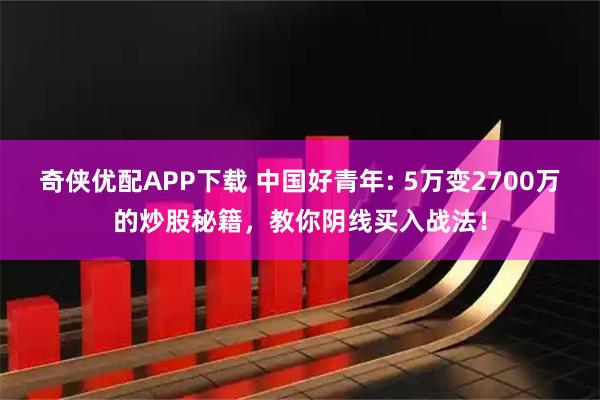 奇侠优配APP下载 中国好青年: 5万变2700万的炒股秘籍，教你阴线买入战法！