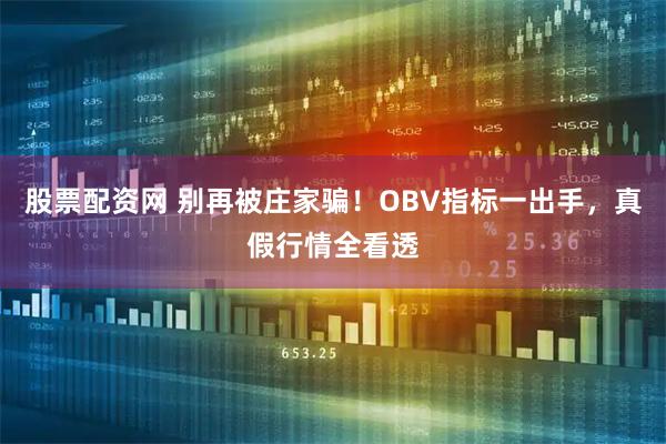 股票配资网 别再被庄家骗！OBV指标一出手，真假行情全看透