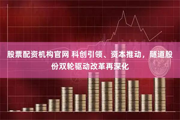 股票配资机构官网 科创引领、资本推动，隧道股份双轮驱动改革再深化