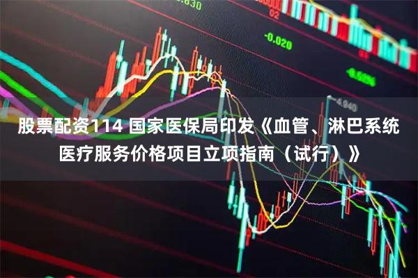 股票配资114 国家医保局印发《血管、淋巴系统医疗服务价格项目立项指南（试行）》