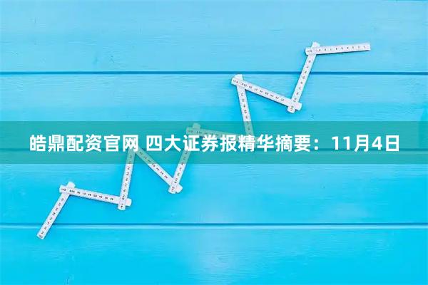 皓鼎配资官网 四大证券报精华摘要：11月4日