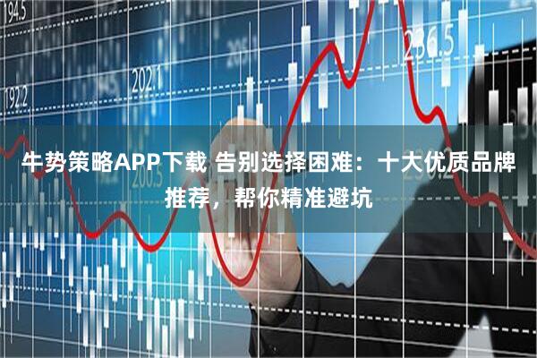 牛势策略APP下载 告别选择困难：十大优质品牌推荐，帮你精准避坑