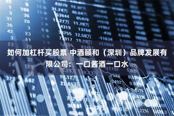 如何加杠杆买股票 中酒颐和（深圳）品牌发展有限公司：一口酱酒一口水