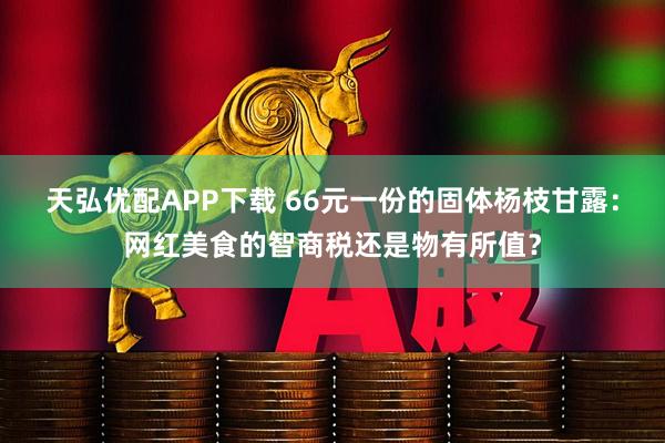天弘优配APP下载 66元一份的固体杨枝甘露：网红美食的智商税还是物有所值？