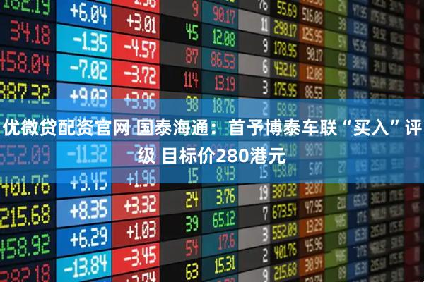 优微贷配资官网 国泰海通：首予博泰车联“买入”评级 目标价280港元