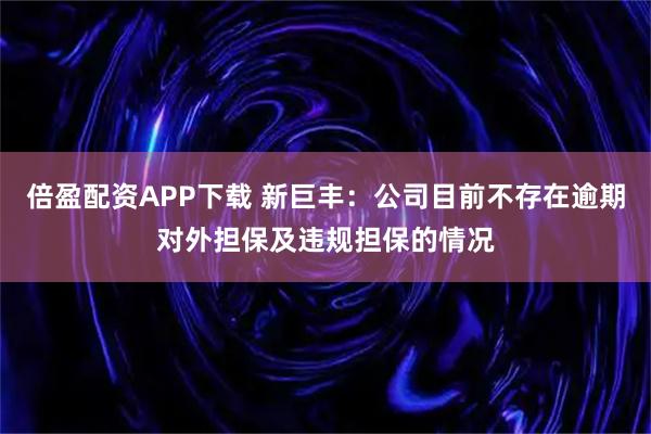 倍盈配资APP下载 新巨丰：公司目前不存在逾期对外担保及违规担保的情况