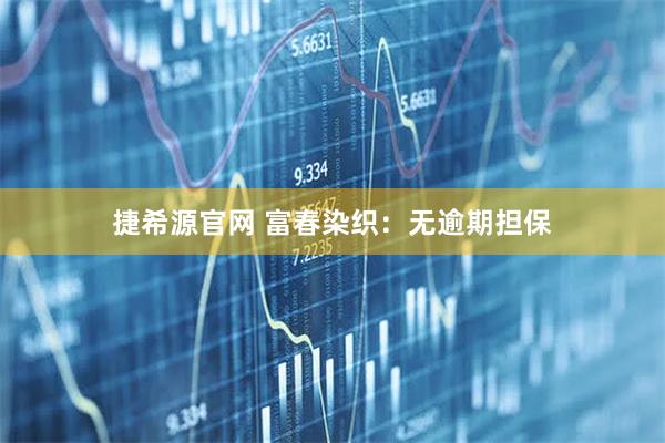 捷希源官网 富春染织：无逾期担保