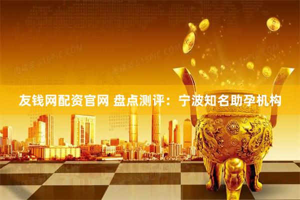 友钱网配资官网 盘点测评：宁波知名助孕机构