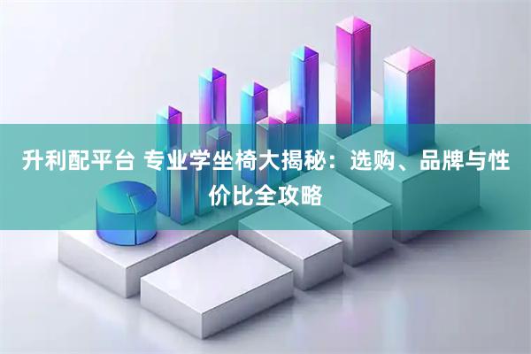 升利配平台 专业学坐椅大揭秘：选购、品牌与性价比全攻略