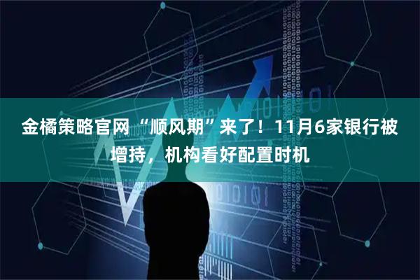 金橘策略官网 “顺风期”来了！11月6家银行被增持，机构看好配置时机