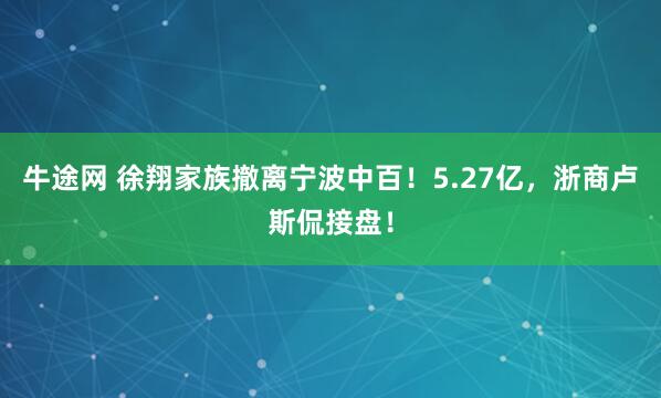 牛途网 徐翔家族撤离宁波中百！5.27亿，浙商卢斯侃接盘！