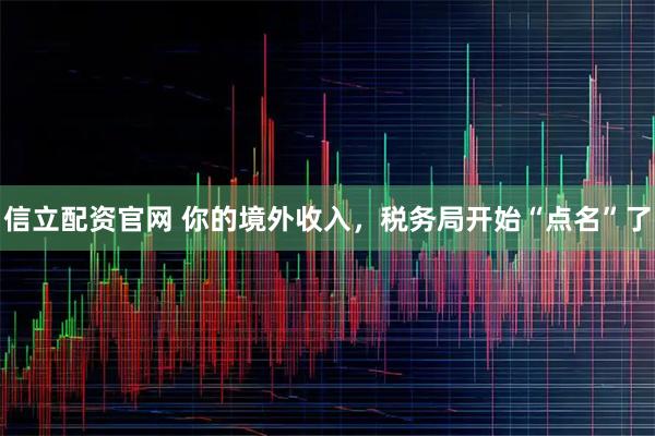 信立配资官网 你的境外收入，税务局开始“点名”了