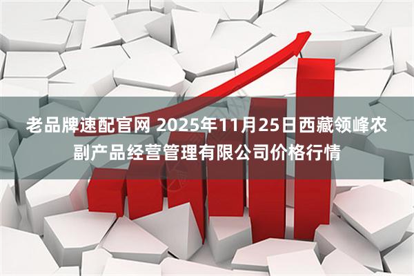 老品牌速配官网 2025年11月25日西藏领峰农副产品经营管理有限公司价格行情