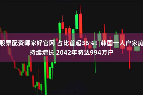 股票配资哪家好官网 占比首超36%！韩国一人户家庭持续增长 2042年将达994万户