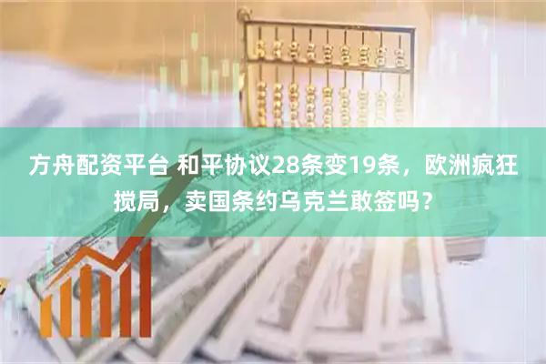 方舟配资平台 和平协议28条变19条，欧洲疯狂搅局，卖国条约乌克兰敢签吗？