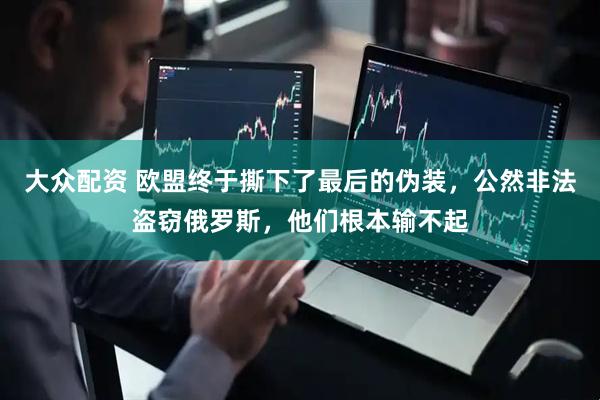 大众配资 欧盟终于撕下了最后的伪装，公然非法盗窃俄罗斯，他们根本输不起