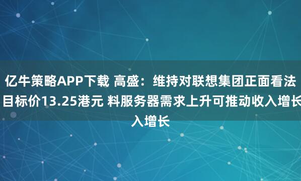 亿牛策略APP下载 高盛：维持对联想集团正面看法 目标价13.25港元 料服务器需求上升可推动收入增长