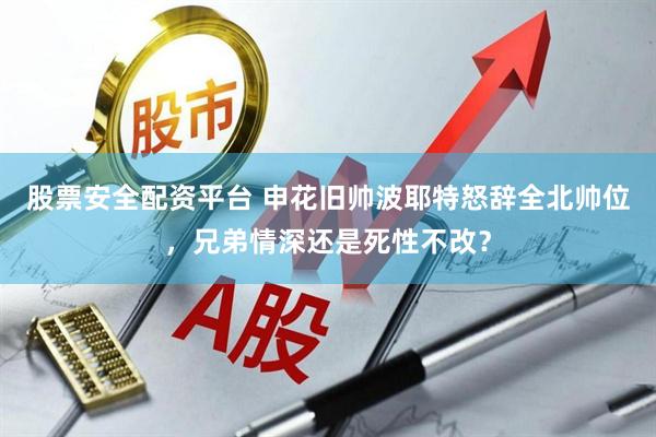 股票安全配资平台 申花旧帅波耶特怒辞全北帅位，兄弟情深还是死性不改？