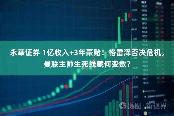 永華证券 1亿收入+3年豪赌！格雷泽否决危机，曼联主帅生死线藏何变数？