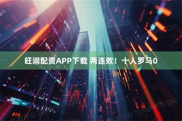 旺润配资APP下载 两连败！十人罗马0