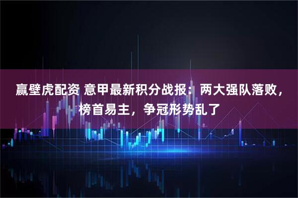 赢壁虎配资 意甲最新积分战报：两大强队落败，榜首易主，争冠形势乱了