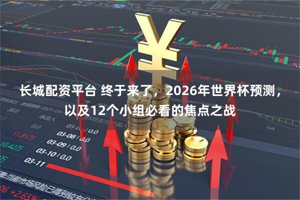 长城配资平台 终于来了，2026年世界杯预测，以及12个小组必看的焦点之战