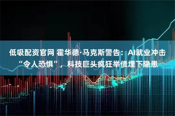低吸配资官网 霍华德·马克斯警告：AI就业冲击“令人恐惧”，科技巨头疯狂举债埋下隐患