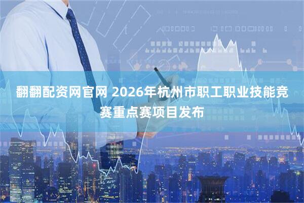翻翻配资网官网 2026年杭州市职工职业技能竞赛重点赛项目发布