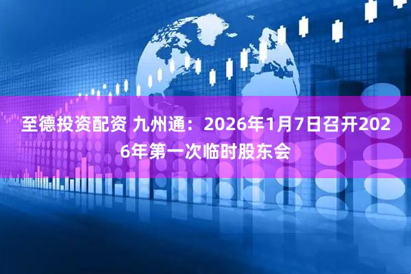 至德投资配资 九州通：2026年1月7日召开2026年第一次临时股东会