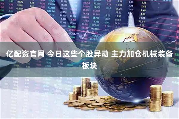 亿配资官网 今日这些个股异动 主力加仓机械装备板块