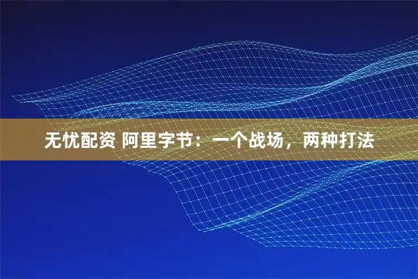 无忧配资 阿里字节：一个战场，两种打法