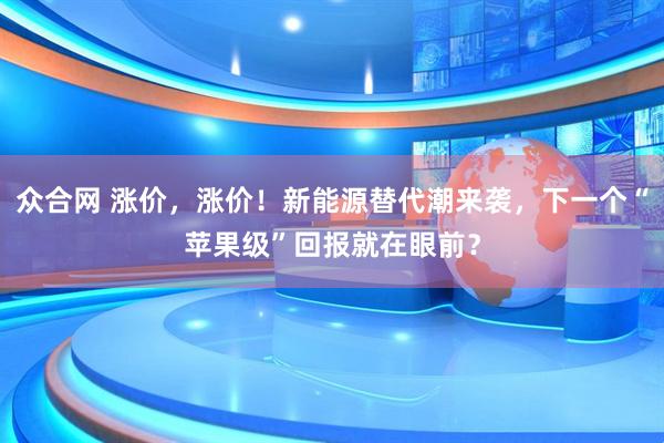 众合网 涨价，涨价！新能源替代潮来袭，下一个“苹果级”回报就在眼前？