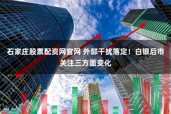 石家庄股票配资网官网 外部干扰落定！白银后市关注三方面变化