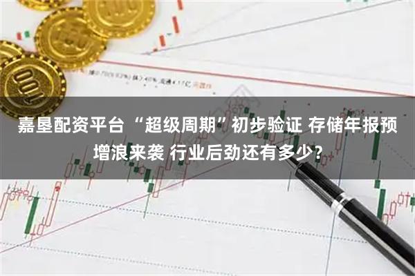 嘉垦配资平台 “超级周期”初步验证 存储年报预增浪来袭 行业后劲还有多少？