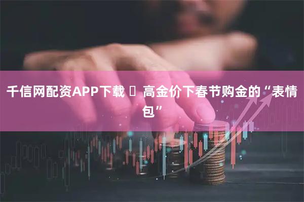 千信网配资APP下载 ‌高金价下春节购金的“表情包”