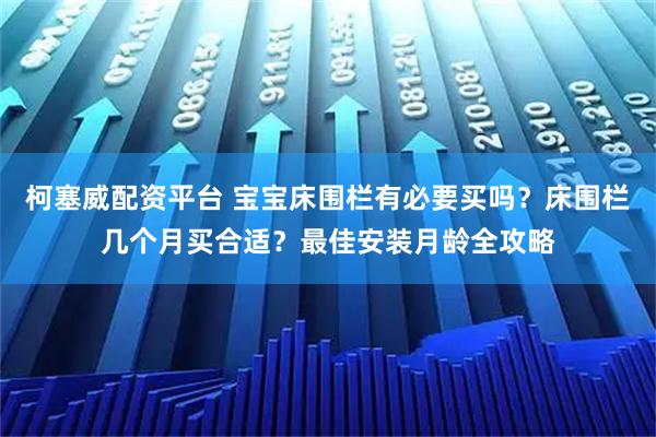 柯塞威配资平台 宝宝床围栏有必要买吗？床围栏几个月买合适？最佳安装月龄全攻略